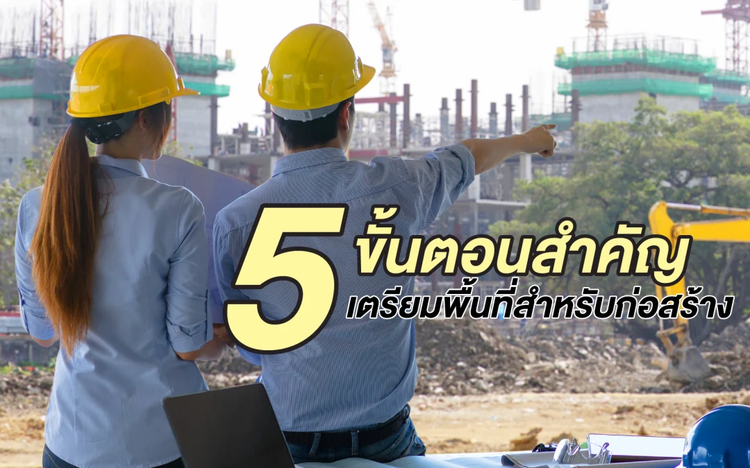 5 ขั้นตอนสำคัญในการเตรียมพื้นที่สำหรับก่อสร้าง ทั้งถมที่ดินและเคลียร์พื้นที่ให้พร้อม!